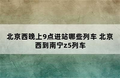 北京西晚上9点进站哪些列车 北京西到南宁z5列车